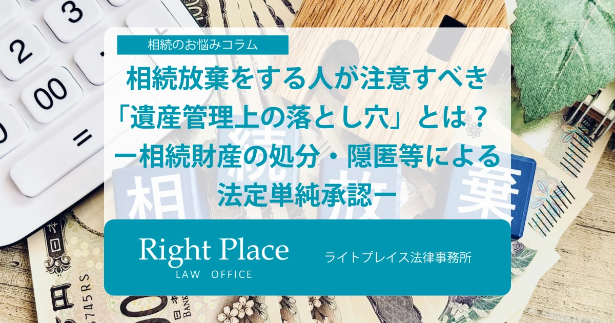 相続放棄をする人が注意すべき「遺産管理上の落とし穴」とは? ー相続財産の処分・隠匿等による法定単純承認ー